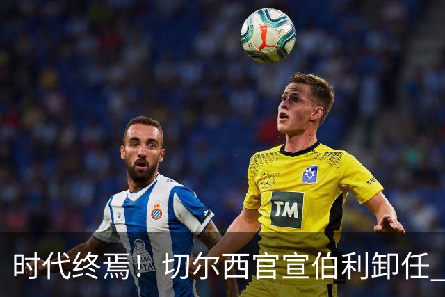 时代终焉！切尔西官宣伯利卸任 清湖资本已完全控制